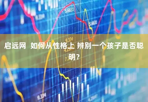 启远网  如何从性格上 辨别一个孩子是否聪明？
