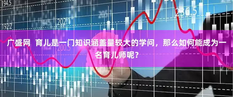 广盛网  育儿是一门知识涵盖量较大的学问，那么如何能成为一名育儿师呢？