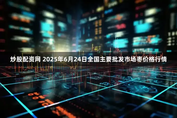 炒股配资网 2025年6月24日全国主要批发市场枣价格行情