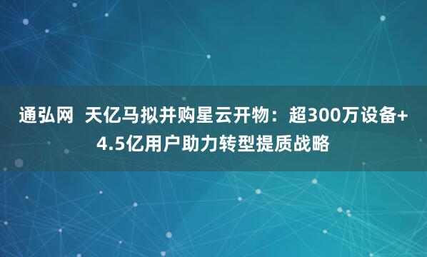 通弘网  天亿马拟并购星云开物：超300万设备+4.5亿用户助力转型提质战略