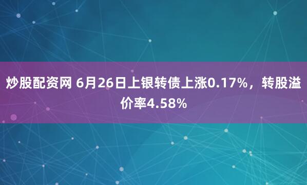 炒股配资网 6月26日上银转债上涨0.17%，转股溢价率4.58%