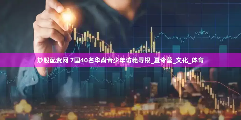 炒股配资网 7国40名华裔青少年访穗寻根_夏令营_文化_体育