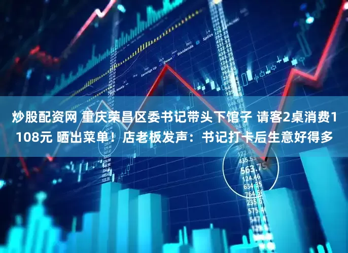 炒股配资网 重庆荣昌区委书记带头下馆子 请客2桌消费1108元 晒出菜单！店老板发声：书记打卡后生意好得多
