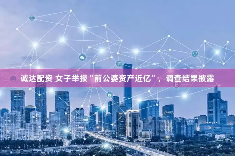 诚达配资 女子举报“前公婆资产近亿”，调查结果披露