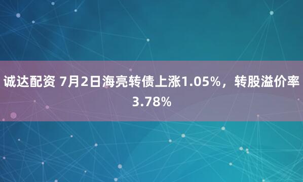 诚达配资 7月2日海亮转债上涨1.05%，转股溢价率3.78%