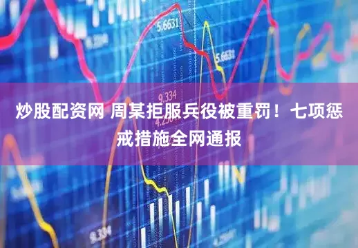 炒股配资网 周某拒服兵役被重罚！七项惩戒措施全网通报