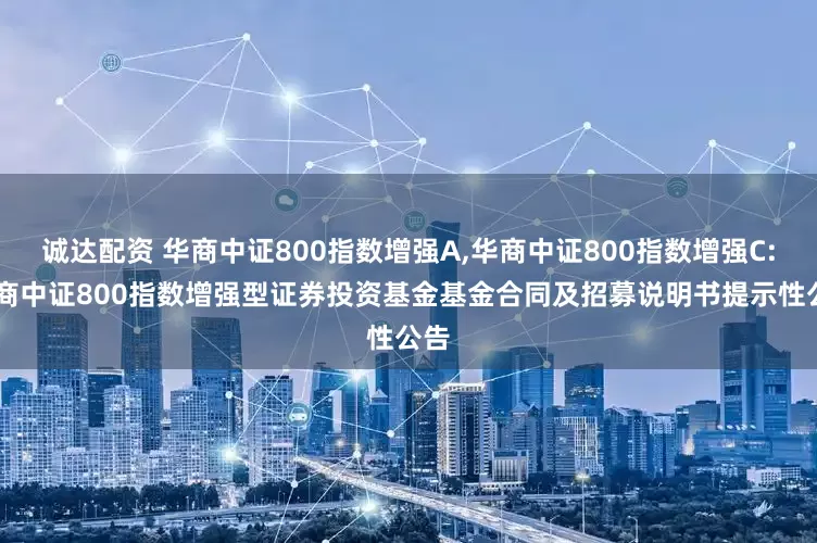 诚达配资 华商中证800指数增强A,华商中证800指数增强C: 华商中证800指数增强型证券投资基金基金合同及招募说明书提示性公告