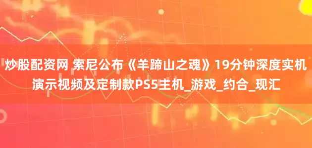 炒股配资网 索尼公布《羊蹄山之魂》19分钟深度实机演示视频及定制款PS5主机_游戏_约合_现汇