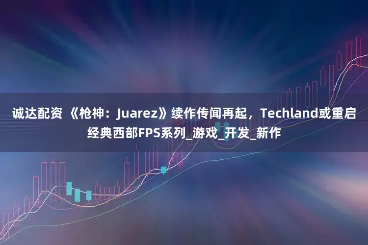 诚达配资 《枪神：Juarez》续作传闻再起，Techland或重启经典西部FPS系列_游戏_开发_新作