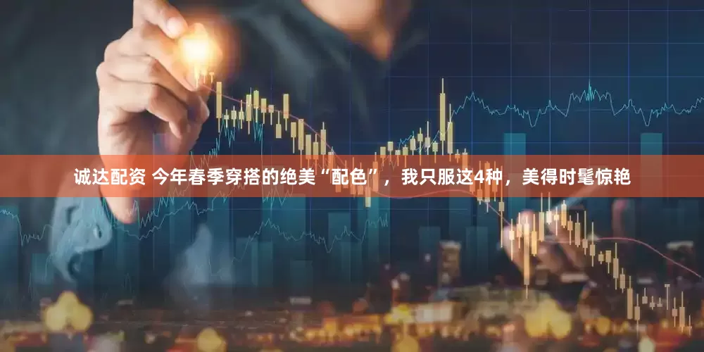 诚达配资 今年春季穿搭的绝美“配色”，我只服这4种，美得时髦惊艳