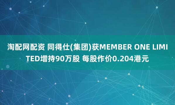 淘配网配资 同得仕(集团)获MEMBER ONE LIMITED增持90万股 每股作价0.204港元