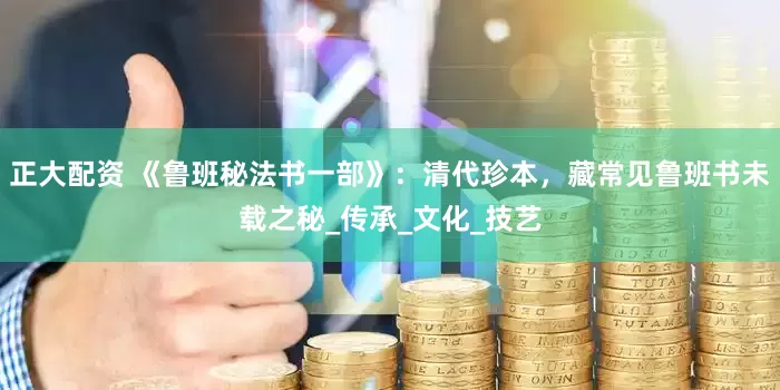 正大配资 《鲁班秘法书一部》：清代珍本，藏常见鲁班书未载之秘_传承_文化_技艺