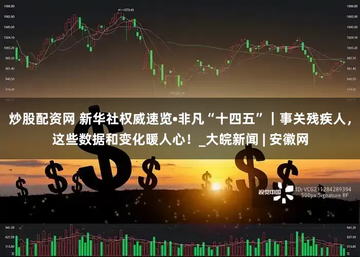 炒股配资网 新华社权威速览•非凡“十四五”｜事关残疾人，这些数据和变化暖人心！_大皖新闻 | 安徽网