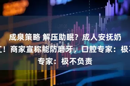 成泉策略 解压助眠？成人安抚奶嘴走红！商家宣称能防磨牙，口腔专家：极不负责