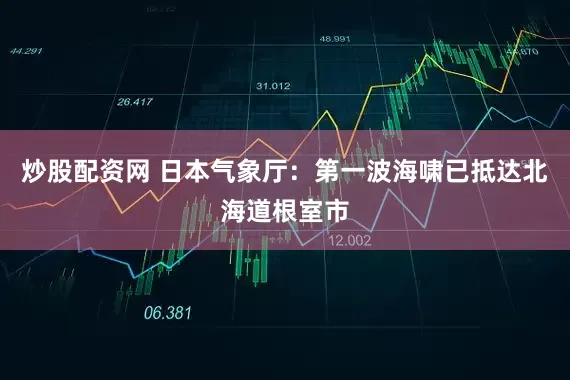 炒股配资网 日本气象厅：第一波海啸已抵达北海道根室市
