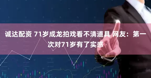 诚达配资 71岁成龙拍戏看不清道具 网友：第一次对71岁有了实感