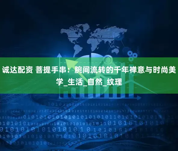 诚达配资 菩提手串：腕间流转的千年禅意与时尚美学_生活_自然_纹理