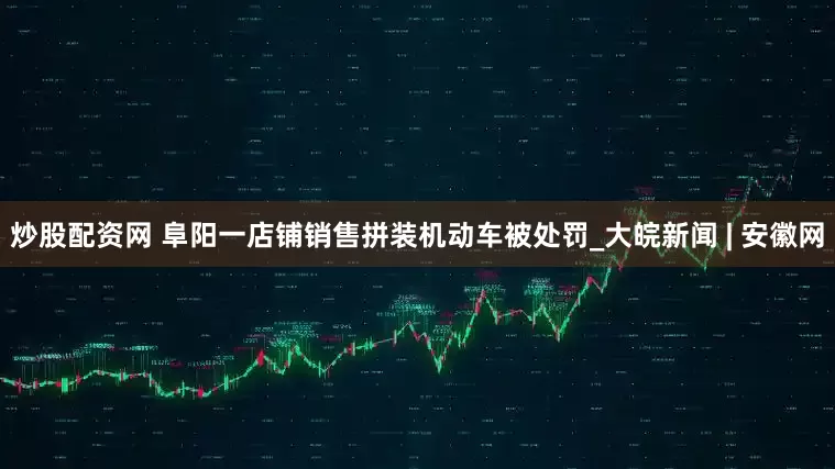 炒股配资网 阜阳一店铺销售拼装机动车被处罚_大皖新闻 | 安徽网