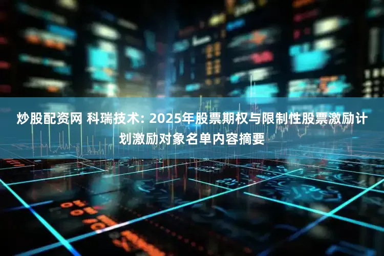 炒股配资网 科瑞技术: 2025年股票期权与限制性股票激励计划激励对象名单内容摘要