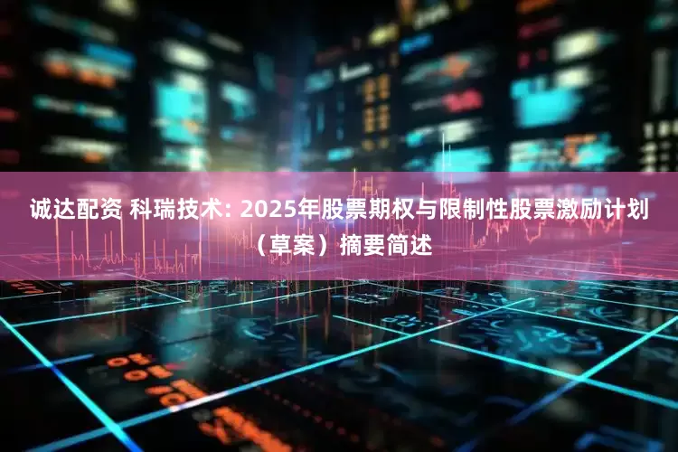 诚达配资 科瑞技术: 2025年股票期权与限制性股票激励计划（草案）摘要简述