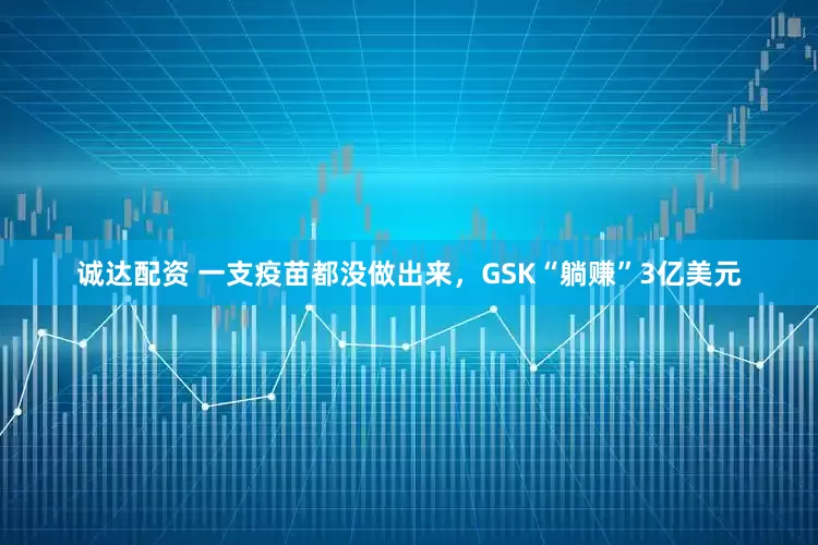 诚达配资 一支疫苗都没做出来，GSK“躺赚”3亿美元