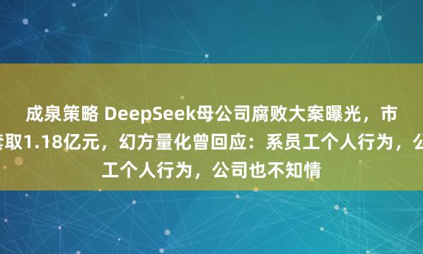 成泉策略 DeepSeek母公司腐败大案曝光，市场总监6年套取1.18亿元，幻方量化曾回应：系员工个人行为，公司也不知情