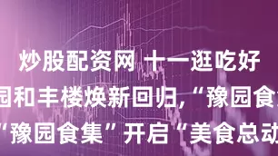 炒股配资网 十一逛吃好去处！豫园和丰楼焕新回归,“豫园食集”开启“美食总动园”