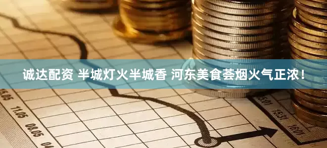诚达配资 半城灯火半城香 河东美食荟烟火气正浓！
