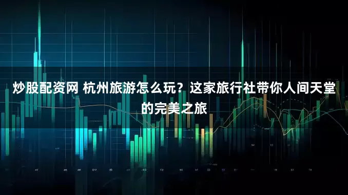 炒股配资网 杭州旅游怎么玩？这家旅行社带你人间天堂的完美之旅