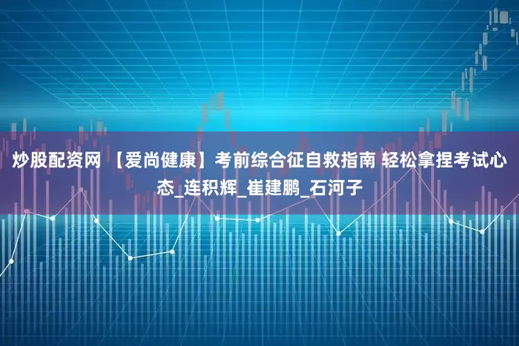 炒股配资网 【爱尚健康】考前综合征自救指南 轻松拿捏考试心态_连积辉_崔建鹏_石河子