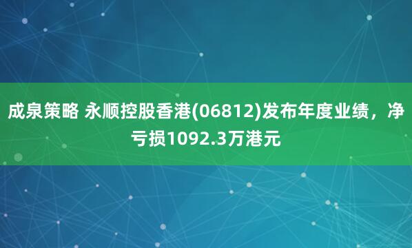 成泉策略 永顺控股香港(06812)发布年度业绩，净亏损1092.3万港元