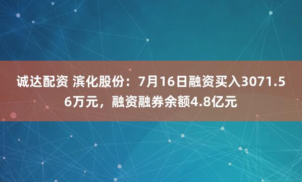 诚达配资 滨化股份：7月16日融资买入3071.56万元，融资融券余额4.8亿元