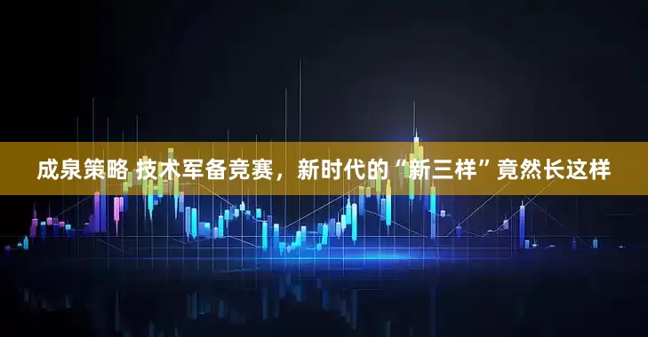成泉策略 技术军备竞赛，新时代的“新三样”竟然长这样