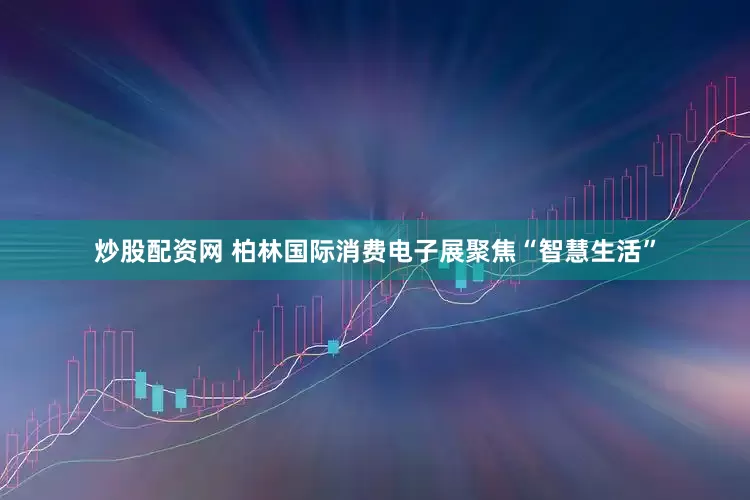 炒股配资网 柏林国际消费电子展聚焦“智慧生活”