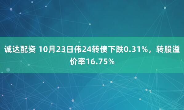 诚达配资 10月23日伟24转债下跌0.31%，转股溢价率16.75%