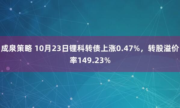 成泉策略 10月23日锂科转债上涨0.47%，转股溢价率149.23%