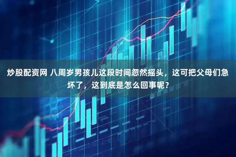 炒股配资网 八周岁男孩儿这段时间忽然摇头，这可把父母们急坏了，这到底是怎么回事呢？