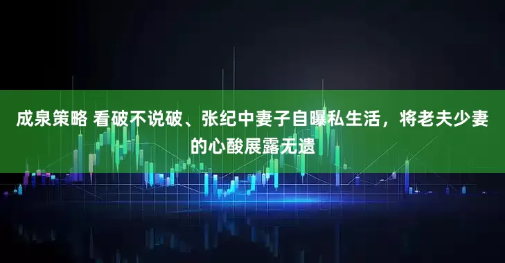 成泉策略 看破不说破、张纪中妻子自曝私生活，将老夫少妻的心酸展露无遗