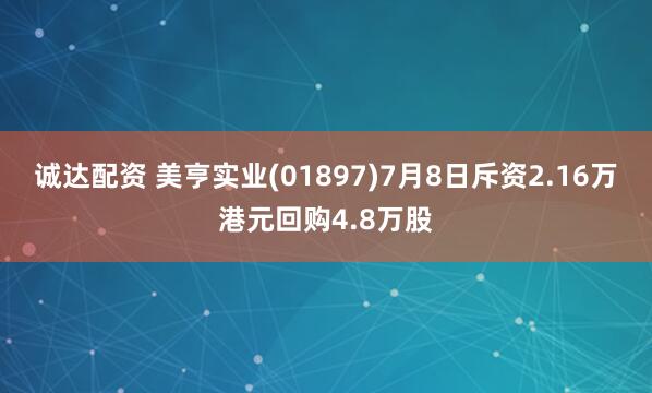 诚达配资 美亨实业(01897)7月8日斥资2.16万港元回购4.8万股
