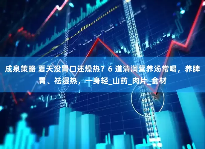 成泉策略 夏天没胃口还燥热？6 道清润营养汤常喝，养脾胃、祛湿热，一身轻_山药_肉片_食材