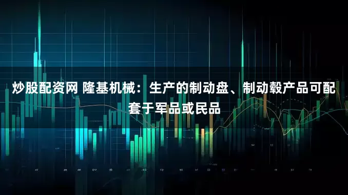 炒股配资网 隆基机械：生产的制动盘、制动毂产品可配套于军品或民品