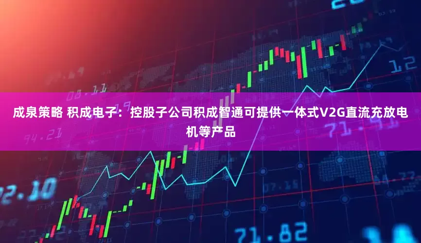 成泉策略 积成电子：控股子公司积成智通可提供一体式V2G直流充放电机等产品