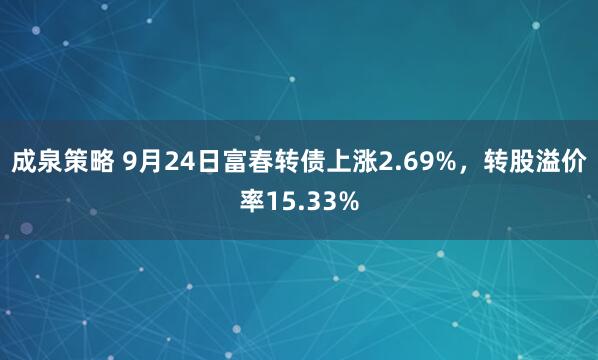 成泉策略 9月24日富春转债上涨2.69%，转股溢价率15.33%