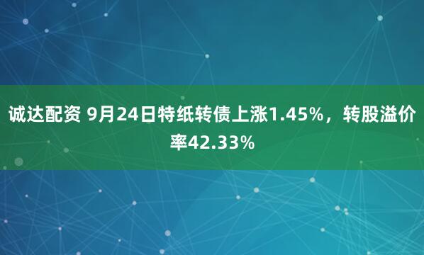 诚达配资 9月24日特纸转债上涨1.45%，转股溢价率42.33%
