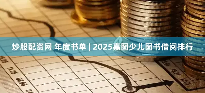 炒股配资网 年度书单 | 2025嘉图少儿图书借阅排行